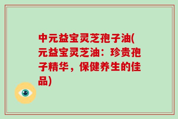 中元益宝灵芝孢子油(元益宝灵芝油:珍贵孢子精华,保健养生的佳品)-第1张图片-破壁灵芝孢子粉研究指南 中元益宝灵芝孢子油(元益宝灵芝油:珍贵孢子精华,保健养生的佳品)-第1张图片-破壁灵芝孢子粉研究指南