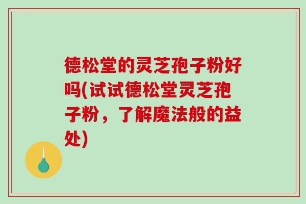 德松堂的灵芝孢子粉好吗(试试德松堂灵芝孢子粉，了解魔法般的益处)-第1张图片-破壁灵芝孢子粉研究指南
