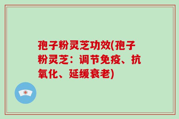 孢子粉灵芝功效(孢子粉灵芝：调节免疫、抗氧化、延缓衰老)-第1张图片-破壁灵芝孢子粉研究指南