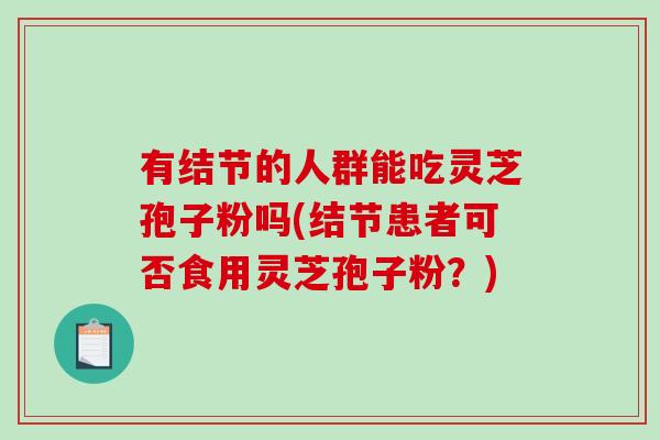 有结节的人群能吃灵芝孢子粉吗(结节患者可否食用灵芝孢子粉？)-第1张图片-破壁灵芝孢子粉研究指南