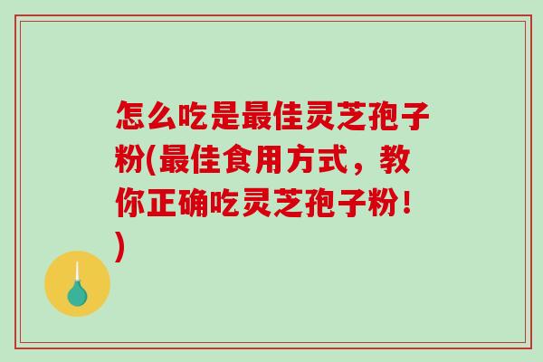 怎么吃是最佳灵芝孢子粉(最佳食用方式，教你正确吃灵芝孢子粉！)-第1张图片-破壁灵芝孢子粉研究指南