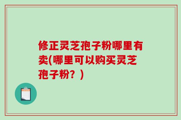 修正灵芝孢子粉哪里有卖(哪里可以购买灵芝孢子粉？)-第1张图片-破壁灵芝孢子粉研究指南