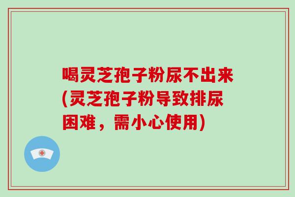 喝灵芝孢子粉尿不出来(灵芝孢子粉导致排尿困难，需小心使用)-第1张图片-破壁灵芝孢子粉研究指南