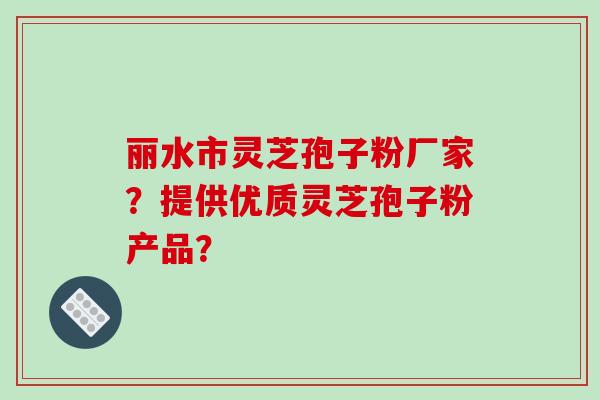 丽水市灵芝孢子粉厂家？提供优质灵芝孢子粉产品？-第1张图片-破壁灵芝孢子粉研究指南