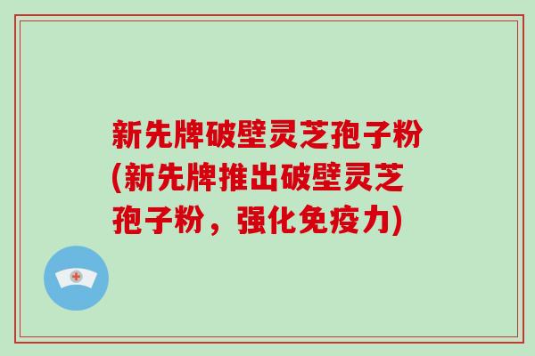 新先牌破壁灵芝孢子粉(新先牌推出破壁灵芝孢子粉，强化免疫力)-第1张图片-破壁灵芝孢子粉研究指南