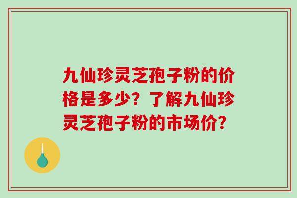 九仙珍灵芝孢子粉的价格是多少？了解九仙珍灵芝孢子粉的市场价？-第1张图片-破壁灵芝孢子粉研究指南