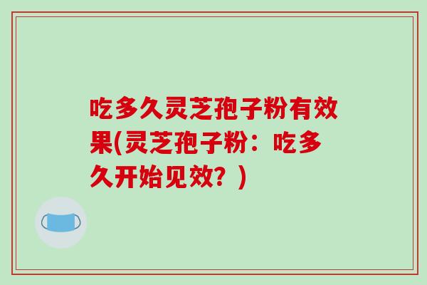 吃多久灵芝孢子粉有效果(灵芝孢子粉：吃多久开始见效？)-第1张图片-破壁灵芝孢子粉研究指南