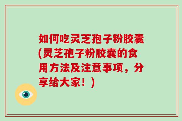 如何吃灵芝孢子粉胶囊(灵芝孢子粉胶囊的食用方法及注意事项，分享给大家！)-第1张图片-破壁灵芝孢子粉研究指南