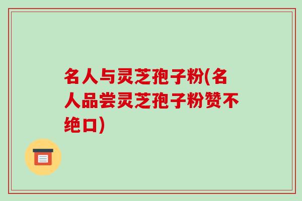名人与灵芝孢子粉(名人品尝灵芝孢子粉赞不绝口)-第1张图片-破壁灵芝孢子粉研究指南