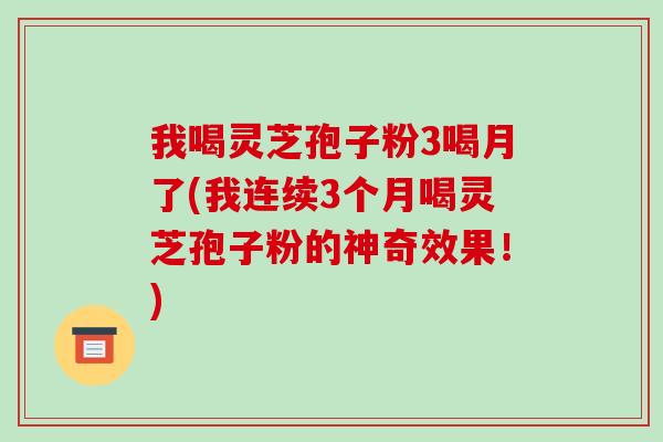 我喝灵芝孢子粉3喝月了(我连续3个月喝灵芝孢子粉的神奇效果！)-第1张图片-破壁灵芝孢子粉研究指南