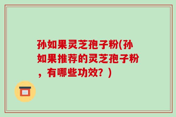 孙如果灵芝孢子粉(孙如果推荐的灵芝孢子粉，有哪些功效？)-第1张图片-破壁灵芝孢子粉研究指南