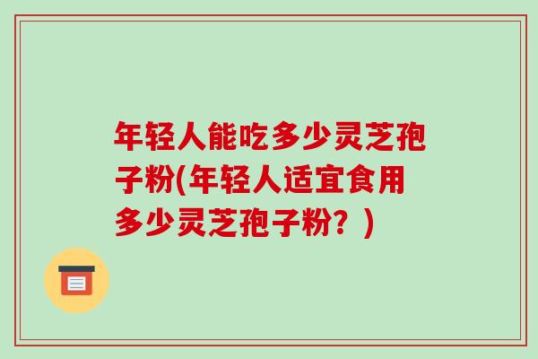 年轻人能吃多少灵芝孢子粉(年轻人适宜食用多少灵芝孢子粉？)-第1张图片-破壁灵芝孢子粉研究指南