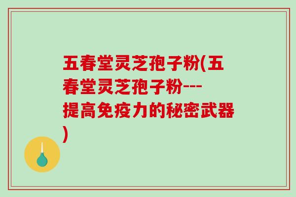 五春堂灵芝孢子粉(五春堂灵芝孢子粉---提高免疫力的秘密武器)-第1张图片-破壁灵芝孢子粉研究指南