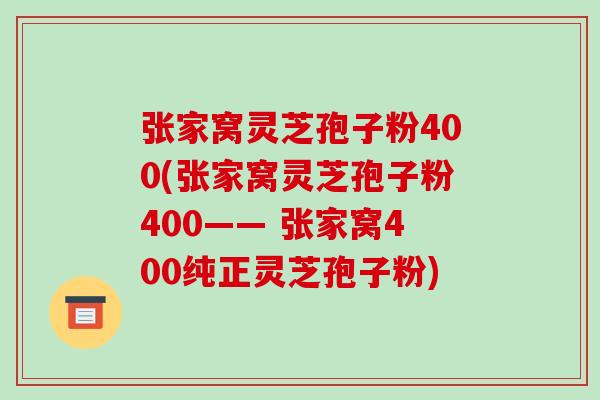 张家窝灵芝孢子粉400(张家窝灵芝孢子粉400—— 张家窝400纯正灵芝孢子粉)-第1张图片-破壁灵芝孢子粉研究指南