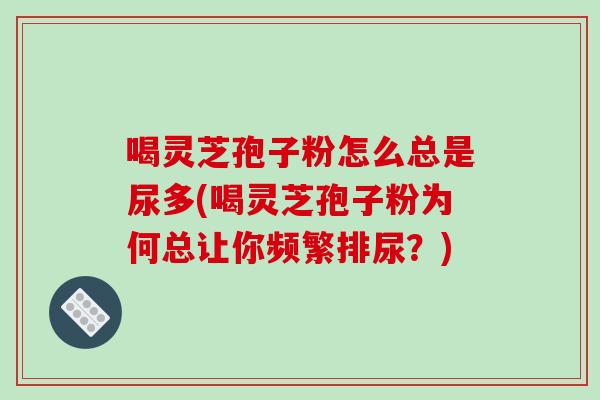 喝灵芝孢子粉怎么总是尿多(喝灵芝孢子粉为何总让你频繁排尿?)-第1张图片-破壁灵芝孢子粉研究指南 喝灵芝孢子粉怎么总是尿多(喝灵芝孢子粉为何总让你频繁排尿?)-第1张图片-破壁灵芝孢子粉研究指南