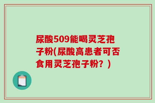 尿酸509能喝灵芝孢子粉(尿酸高患者可否食用灵芝孢子粉？)-第1张图片-破壁灵芝孢子粉研究指南