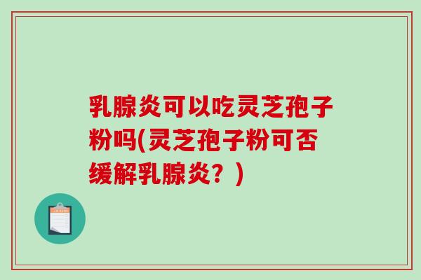 乳腺炎可以吃灵芝孢子粉吗(灵芝孢子粉可否缓解乳腺炎?)-第1张图片-破壁灵芝孢子粉研究指南 乳腺炎可以吃灵芝孢子粉吗(灵芝孢子粉可否缓解乳腺炎?)-第1张图片-破壁灵芝孢子粉研究指南