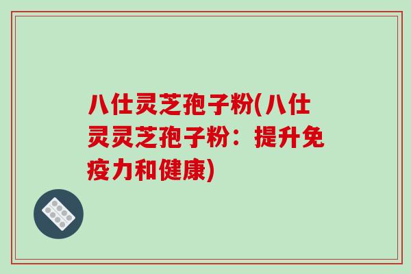 八仕灵芝孢子粉(八仕灵灵芝孢子粉:提升免疫力和健康)-第1张图片-破壁灵芝孢子粉研究指南 八仕灵芝孢子粉(八仕灵灵芝孢子粉:提升免疫力和健康)-第1张图片-破壁灵芝孢子粉研究指南