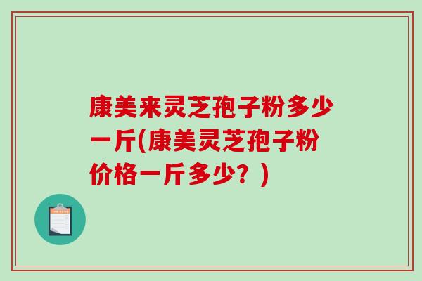 康美来灵芝孢子粉多少一斤(康美灵芝孢子粉价格一斤多少？)-第1张图片-破壁灵芝孢子粉研究指南