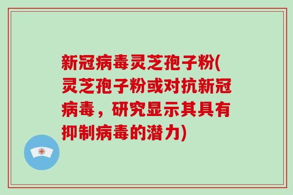 新冠病毒灵芝孢子粉(灵芝孢子粉或对抗新冠病毒,研究显示其具有抑制病毒的潜力)-第1张图片-破壁灵芝孢子粉研究指南 新冠病毒灵芝孢子粉(灵芝孢子粉或对抗新冠病毒,研究显示其具有抑制病毒的潜力)-第1张图片-破壁灵芝孢子粉研究指南