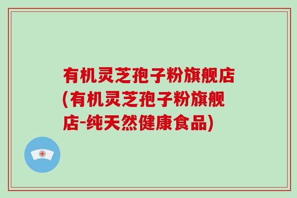 有机灵芝孢子粉旗舰店(有机灵芝孢子粉旗舰店-纯天然健康食品)-第1张图片-破壁灵芝孢子粉研究指南