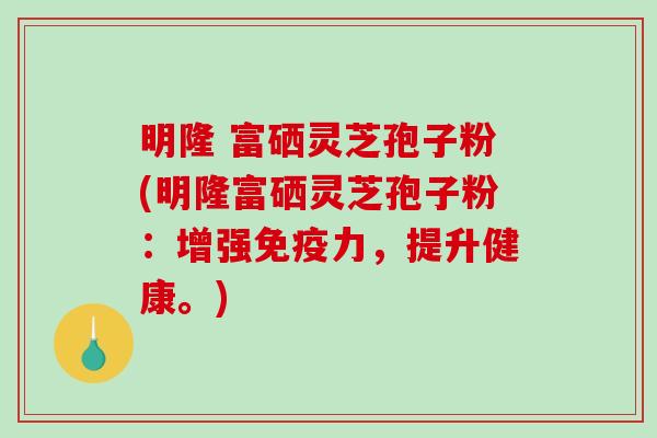 明隆 富硒灵芝孢子粉(明隆富硒灵芝孢子粉：增强免疫力，提升健康。)-第1张图片-破壁灵芝孢子粉研究指南