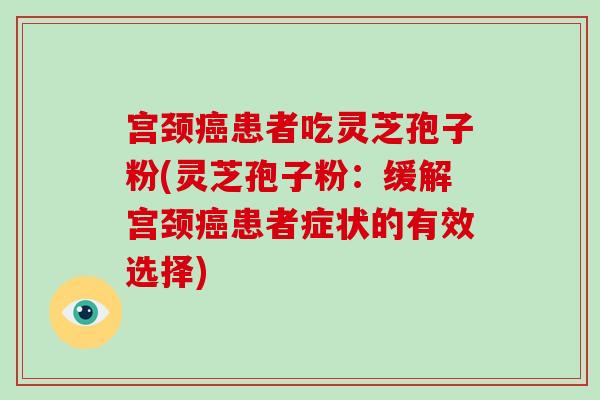 宫颈癌患者吃灵芝孢子粉(灵芝孢子粉：缓解宫颈癌患者症状的有效选择)-第1张图片-破壁灵芝孢子粉研究指南