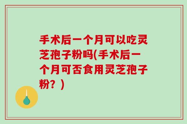 手术后一个月可以吃灵芝孢子粉吗(手术后一个月可否食用灵芝孢子粉？)-第1张图片-破壁灵芝孢子粉研究指南