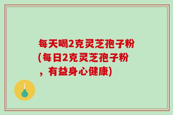 每天喝2克灵芝孢子粉(每日2克灵芝孢子粉,有益身心健康)-第1张图片-破壁灵芝孢子粉研究指南 每天喝2克灵芝孢子粉(每日2克灵芝孢子粉,有益身心健康)-第1张图片-破壁灵芝孢子粉研究指南
