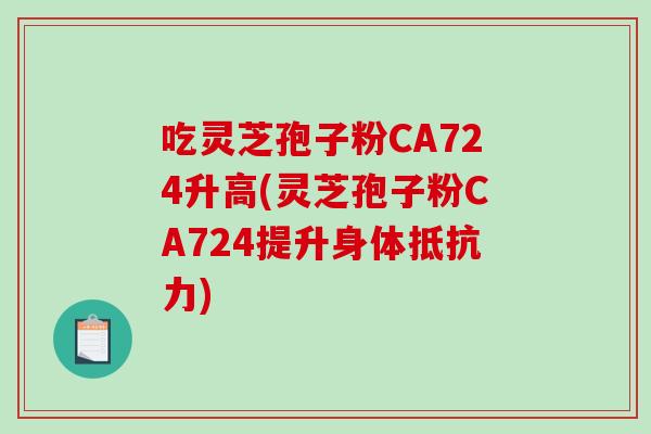 吃灵芝孢子粉CA724升高(灵芝孢子粉CA724提升身体抵抗力)-第1张图片-破壁灵芝孢子粉研究指南