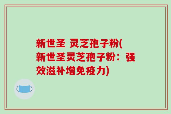 新世圣 灵芝孢子粉(新世圣灵芝孢子粉：强效滋补增免疫力)-第1张图片-破壁灵芝孢子粉研究指南