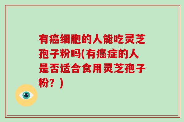 有癌细胞的人能吃灵芝孢子粉吗(有癌症的人是否适合食用灵芝孢子粉？)-第1张图片-破壁灵芝孢子粉研究指南