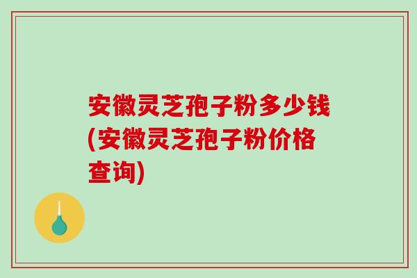 安徽灵芝孢子粉多少钱(安徽灵芝孢子粉价格查询)-第1张图片-破壁灵芝孢子粉研究指南