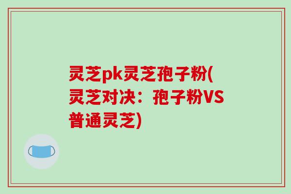 灵芝pk灵芝孢子粉(灵芝对决：孢子粉VS普通灵芝)-第1张图片-破壁灵芝孢子粉研究指南
