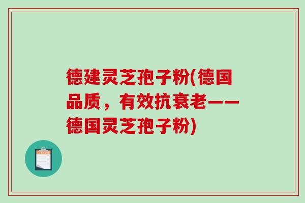 德建灵芝孢子粉(德国品质，有效抗衰老——德国灵芝孢子粉)-第1张图片-破壁灵芝孢子粉研究指南