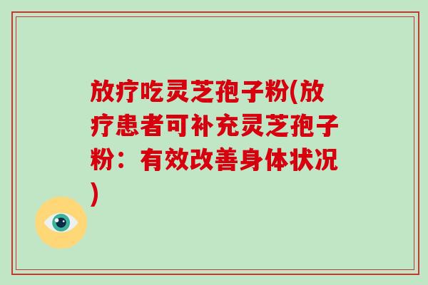 放疗吃灵芝孢子粉(放疗患者可补充灵芝孢子粉：有效改善身体状况)-第1张图片-破壁灵芝孢子粉研究指南