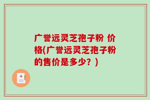 广誉远灵芝孢子粉 价格(广誉远灵芝孢子粉的售价是多少？)-第1张图片-破壁灵芝孢子粉研究指南