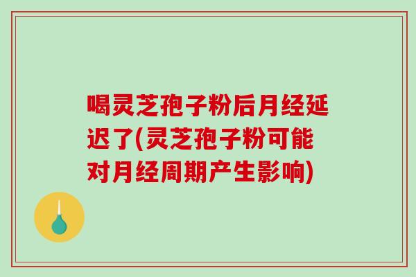 喝灵芝孢子粉后月经延迟了(灵芝孢子粉可能对月经周期产生影响)-第1张图片-破壁灵芝孢子粉研究指南