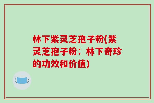 林下紫灵芝孢子粉(紫灵芝孢子粉:林下奇珍的功效和价值)-第1张图片-破壁灵芝孢子粉研究指南 林下紫灵芝孢子粉(紫灵芝孢子粉:林下奇珍的功效和价值)-第1张图片-破壁灵芝孢子粉研究指南