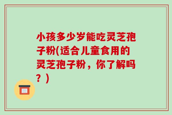 小孩多少岁能吃灵芝孢子粉(适合儿童食用的灵芝孢子粉，你了解吗？)-第1张图片-破壁灵芝孢子粉研究指南