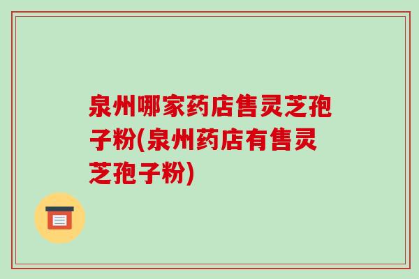 泉州哪家药店售灵芝孢子粉(泉州药店有售灵芝孢子粉)-第1张图片-破壁灵芝孢子粉研究指南
