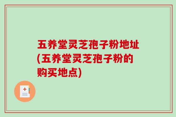 五养堂灵芝孢子粉地址(五养堂灵芝孢子粉的购买地点)-第1张图片-破壁灵芝孢子粉研究指南