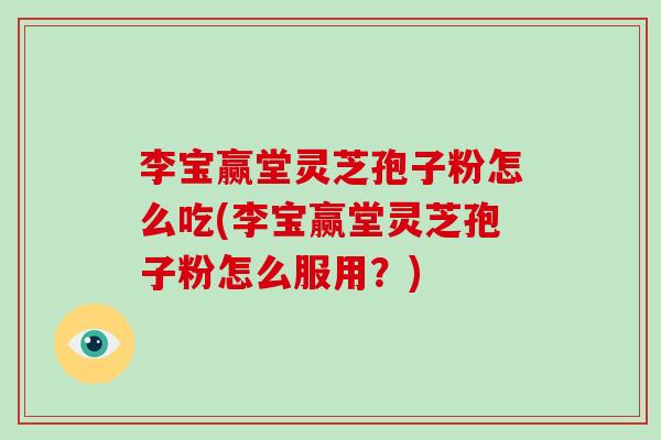 李宝赢堂灵芝孢子粉怎么吃(李宝赢堂灵芝孢子粉怎么服用?)-第1张图片-破壁灵芝孢子粉研究指南 李宝赢堂灵芝孢子粉怎么吃(李宝赢堂灵芝孢子粉怎么服用?)-第1张图片-破壁灵芝孢子粉研究指南