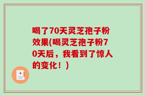 喝了70天灵芝孢子粉效果(喝灵芝孢子粉70天后，我看到了惊人的变化！)-第1张图片-破壁灵芝孢子粉研究指南