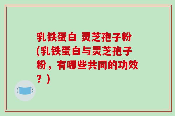 乳铁蛋白 灵芝孢子粉(乳铁蛋白与灵芝孢子粉，有哪些共同的功效？)-第1张图片-破壁灵芝孢子粉研究指南