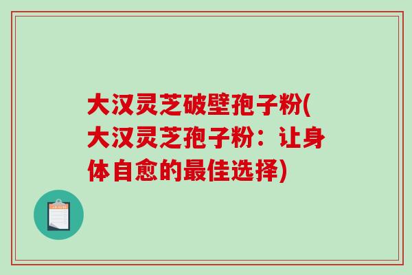 大汉灵芝破壁孢子粉(大汉灵芝孢子粉:让身体自愈的最佳选择)-第1张图片-破壁灵芝孢子粉研究指南 大汉灵芝破壁孢子粉(大汉灵芝孢子粉:让身体自愈的最佳选择)-第1张图片-破壁灵芝孢子粉研究指南