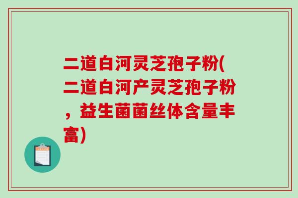 二道白河灵芝孢子粉(二道白河产灵芝孢子粉，益生菌菌丝体含量丰富)-第1张图片-破壁灵芝孢子粉研究指南