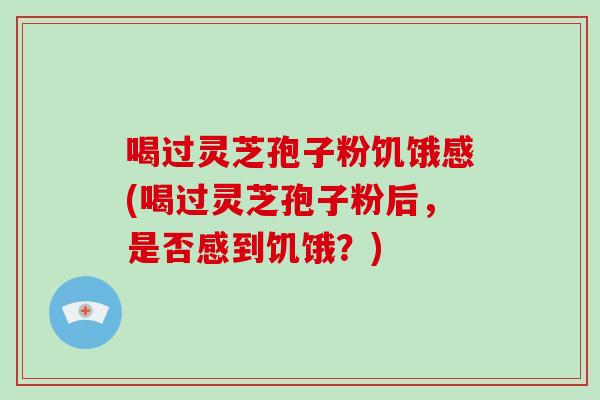 喝过灵芝孢子粉饥饿感(喝过灵芝孢子粉后，是否感到饥饿？)-第1张图片-破壁灵芝孢子粉研究指南