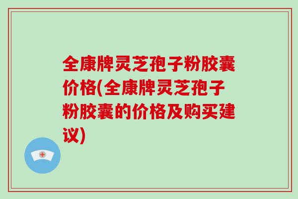 全康牌灵芝孢子粉胶囊价格(全康牌灵芝孢子粉胶囊的价格及购买建议)-第1张图片-破壁灵芝孢子粉研究指南