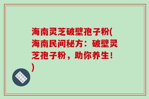 海南灵芝破壁孢子粉(海南民间秘方：破壁灵芝孢子粉，助你养生！)-第1张图片-破壁灵芝孢子粉研究指南